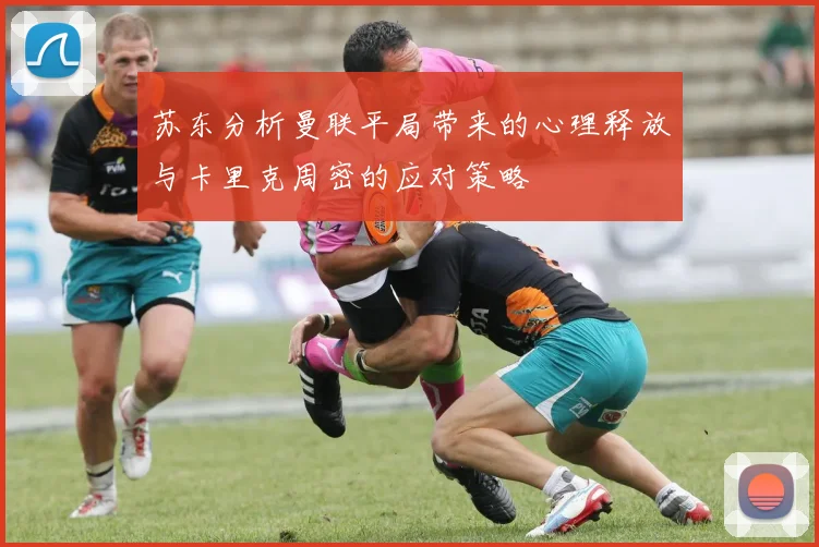 苏东分析曼联平局带来的心理释放与卡里克周密的应对策略