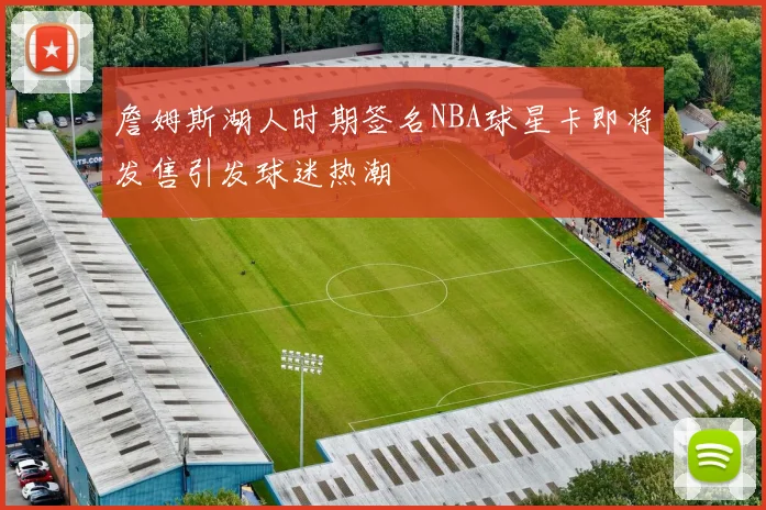 詹姆斯湖人时期签名NBA球星卡即将发售引发球迷热潮