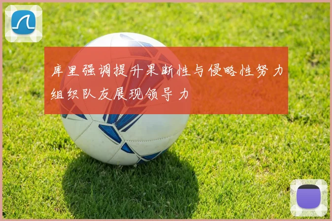 库里强调提升果断性与侵略性努力组织队友展现领导力