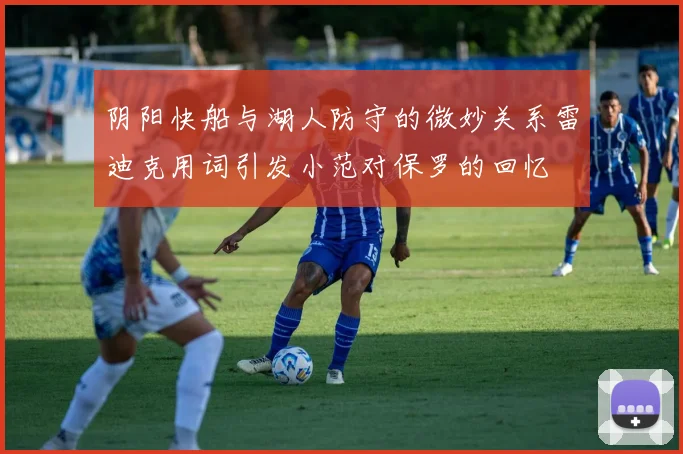 阴阳快船与湖人防守的微妙关系雷迪克用词引发小范对保罗的回忆
