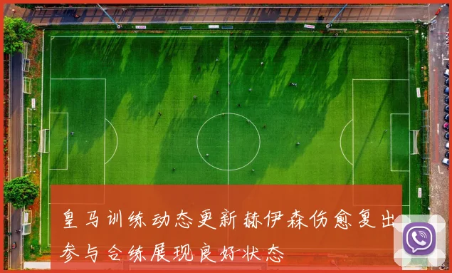 皇马训练动态更新赫伊森伤愈复出参与合练展现良好状态