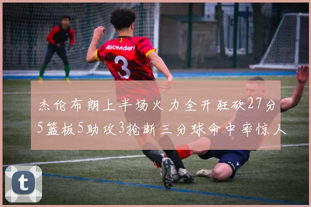 杰伦布朗上半场火力全开狂砍27分5篮板5助攻3抢断三分球命中率惊人
