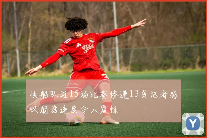 快船队近15场比赛惨遭13负记者感叹崩盘速度令人震惊