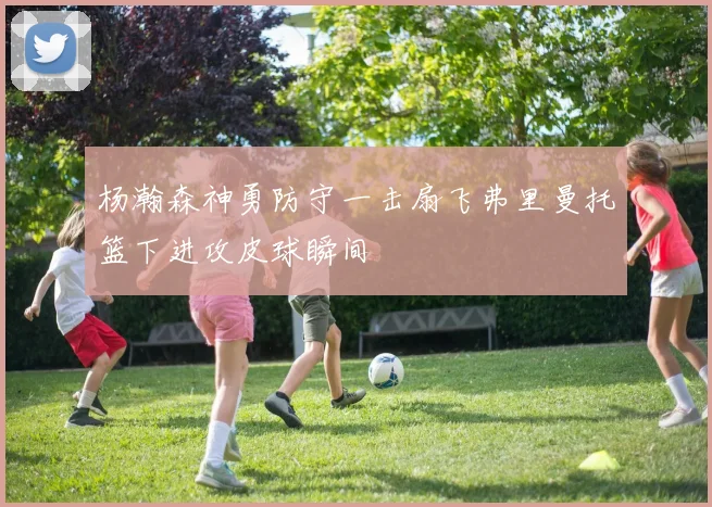 杨瀚森神勇防守一击扇飞弗里曼托篮下进攻皮球瞬间