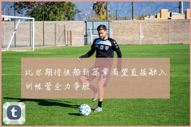 比尔期待快船新篇章渴望直接融入训练营全力争胜