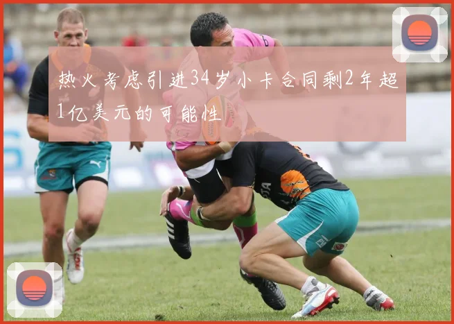 热火考虑引进34岁小卡合同剩2年超1亿美元的可能性