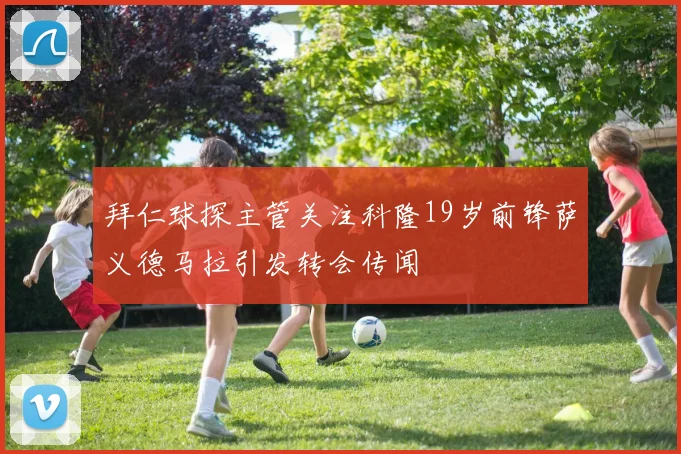 拜仁球探主管关注科隆19岁前锋萨义德马拉引发转会传闻