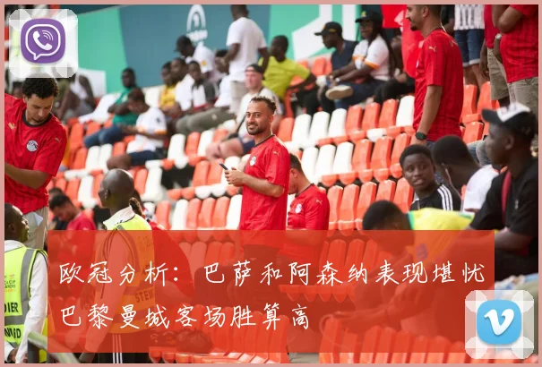欧冠分析：巴萨和阿森纳表现堪忧巴黎曼城客场胜算高