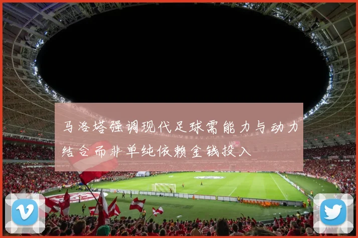 马洛塔强调现代足球需能力与动力结合而非单纯依赖金钱投入