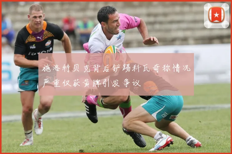 施洛特贝克背后铲踢科瓦奇称情况严重仅获黄牌引发争议
