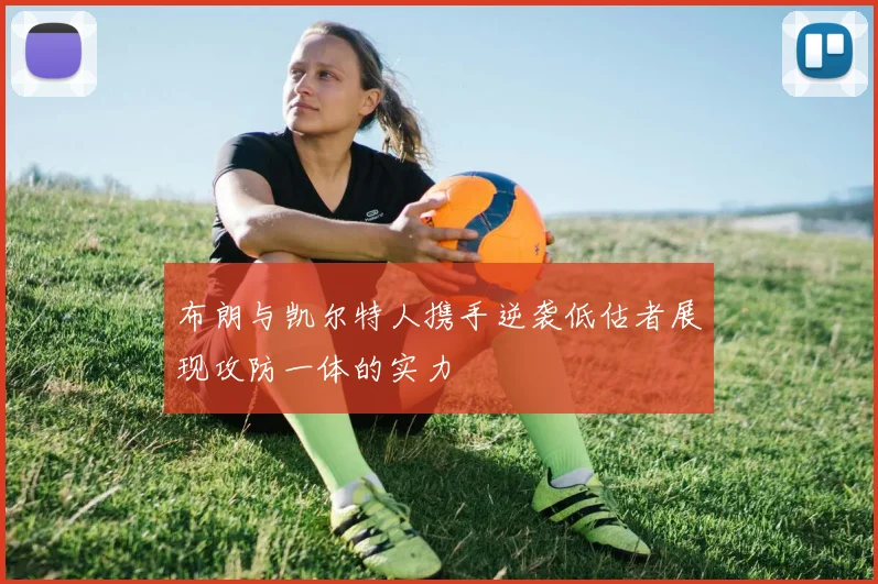 布朗与凯尔特人携手逆袭低估者展现攻防一体的实力