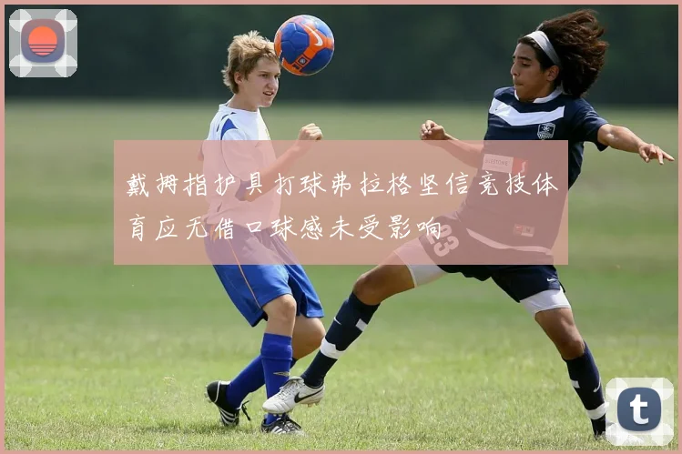 戴拇指护具打球弗拉格坚信竞技体育应无借口球感未受影响
