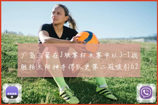 广岛三箭在J联赛杯决赛中以3-1战胜柏太阳神夺得队史第二冠吸引62466人观战