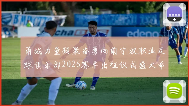 甬城力量凝聚奋勇向前宁波职业足球俱乐部2026赛季出征仪式盛大举行