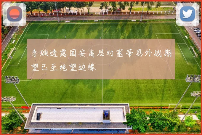 李璇透露国安高层对塞蒂恩外战期望已至绝望边缘