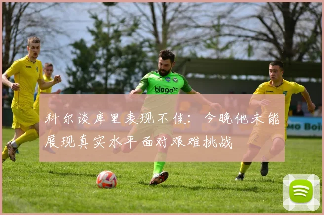 科尔谈库里表现不佳：今晚他未能展现真实水平面对艰难挑战