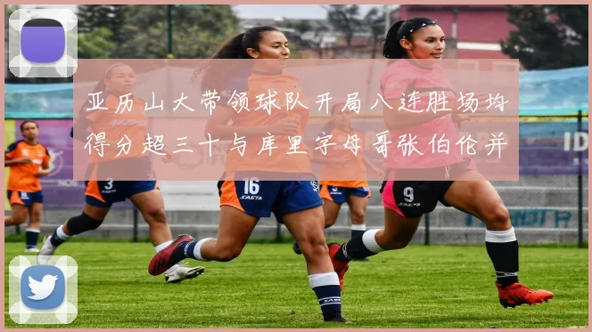 亚历山大带领球队开局八连胜场均得分超三十与库里字母哥张伯伦并肩争锋
