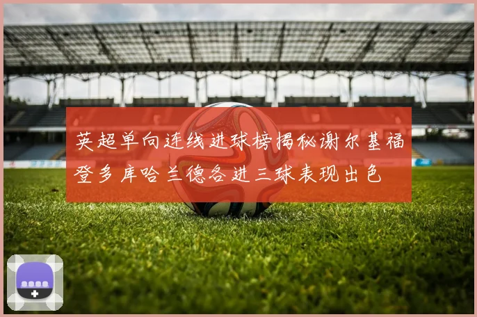 英超单向连线进球榜揭秘谢尔基福登多库哈兰德各进三球表现出色