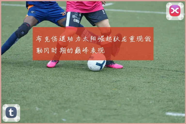 布克伤退助力太阳崛起狄龙重现俄勒冈时期的巅峰表现