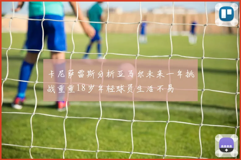 卡尼萨雷斯分析亚马尔未来一年挑战重重18岁年轻球员生活不易