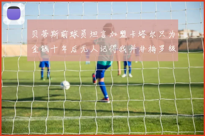贝蒂斯前球员坦言加盟卡塔尔只为金钱十年后无人记得我并非梅罗级别