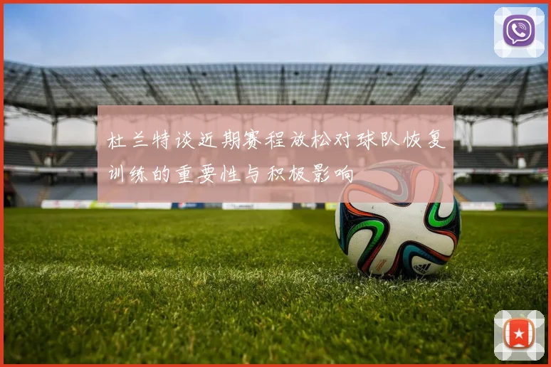 杜兰特谈近期赛程放松对球队恢复训练的重要性与积极影响