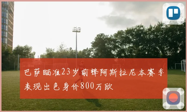 巴萨瞄准23岁前锋阿斯拉尼本赛季表现出色身价800万欧