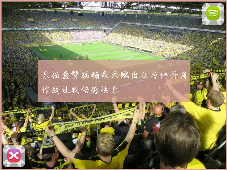 乐福盛赞杨瀚森天赋出众与他并肩作战让我倍感快乐